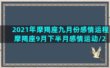 2021年摩羯座九月份感情运程 摩羯座9月下半月感情运动/2021年摩羯座九月份感情运程 摩羯座9月下半月感情运动-我的网站